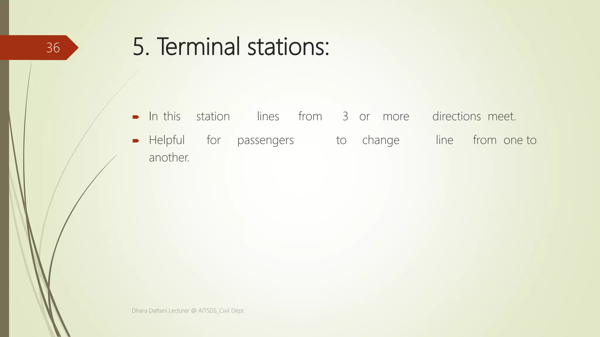 5. Terminal stations:
 In this station lines from 3 or more directions meet.
 Helpful for passengers to change line from one to
another.
Dhara Dattani Lecturer @ AITSDS_Civil Dept
36
 