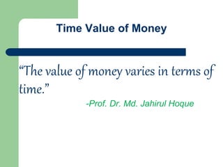 Time Value of Money
“The value of money varies in terms of
time.”
-Prof. Dr. Md. Jahirul Hoque
 