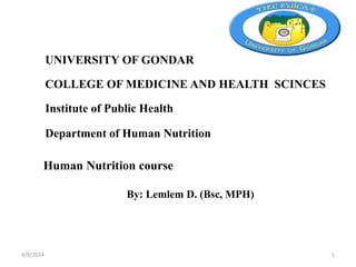 UNIVERSITY OF GONDAR
COLLEGE OF MEDICINE AND HEALTH SCINCES
Institute of Public Health
Department of Human Nutrition
Human Nutrition course
By: Lemlem D. (Bsc, MPH)
1
4/9/2024
 