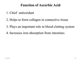 Function of Ascorbic Acid
1. Chief antioxidant
2. Helps to form collagen in connective tissue
3. Plays an important role in blood clotting system
4. Increases iron absorption from intestines
46
4/9/2024
 
