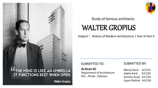 Study of famous architects.
WALTER GROPIUS
Subject｜ History of Modern Architecture | Year III Part II
Ar.Kiran KC
Department of Architecture
PEC , Phirke , Pokhara
SUBMITTED TO: SUBMITTED BY:
Manoj Darai A17/11
Sabita Karki A17/20
Sonisha Aryal A17/24
Sujan Pokhrel A17/26
 