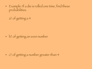 Example: If a die is rolled one time, find these probabilities. a) of getting a 4 b) of getting an even number c) of getting a number greater than 4 d) of getting a number greater than 3 and an odd number 
