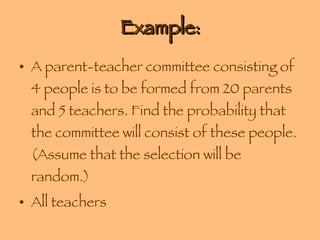 Example: A parent-teacher committee consisting of 4 people is to be formed from 20 parents and 5 teachers. Find the probability that the committee will consist of these people. (Assume that the selection will be random.) All teachers 