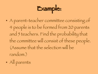 Example: A parent-teacher committee consisting of 4 people is to be formed from 20 parents and 5 teachers. Find the probability that the committee will consist of these people. (Assume that the selection will be random.) All parents  
