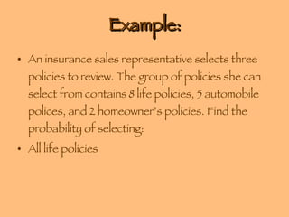 Example: An insurance sales representative selects three policies to review. The group of policies she can select from contains 8 life policies, 5 automobile polices, and 2 homeowner’s policies. Find the probability of selecting: All life policies 