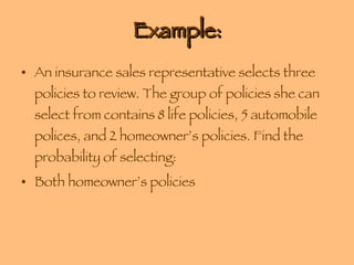 Example: An insurance sales representative selects three policies to review. The group of policies she can select from contains 8 life policies, 5 automobile polices, and 2 homeowner’s policies. Find the probability of selecting: Both homeowner’s policies 