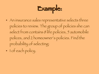 Example: An insurance sales representative selects three policies to review. The group of policies she can select from contains 8 life policies, 5 automobile polices, and 2 homeowner’s policies. Find the probability of selecting: 1 of each policy. 
