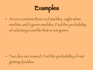 Examples An urn contains three red marbles, eight white marbles and 3 green marbles. Find the probability of selecting a marble that is not green. Two dice are tossed. Find the probability of not getting doubles. 