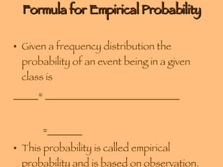 Formula for Empirical Probability Given a frequency distribution the probability of an event being in a given class is _____= ___________________________ =_______ This probability is called empirical probability and is based on observation. 