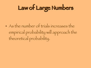 Law of Large Numbers As the number of trials increases the empirical probability will approach the theoretical probability. 
