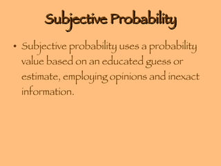 Subjective Probability Subjective probability uses a probability value based on an educated guess or estimate, employing opinions and inexact information. 