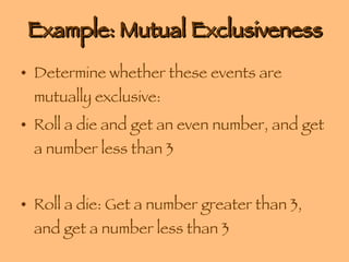 Example: Mutual Exclusiveness Determine whether these events are mutually exclusive: Roll a die and get an even number, and get a number less than 3 Roll a die: Get a number greater than 3, and get a number less than 3 