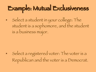 Example: Mutual Exclusiveness Select a student in your college: The student is a sophomore, and the student is a business major. Select a registered voter: The voter is a Republican and the voter is a Democrat. 