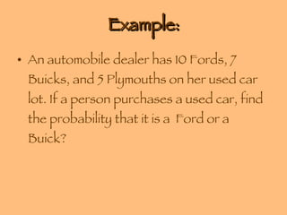 Example: An automobile dealer has 10 Fords, 7 Buicks, and 5 Plymouths on her used car lot. If a person purchases a used car, find the probability that it is a  Ford or a Buick? 