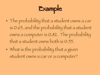 Example The probability that a student owns a car is 0.65, and the probability that a student owns a computer is 0.82.  The probability that a student owns both is 0.55. What is the probability that a given student owns a car or a computer? 