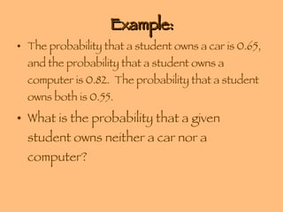 Example: The probability that a student owns a car is 0.65, and the probability that a student owns a computer is 0.82.  The probability that a student owns both is 0.55. What is the probability that a given student owns neither a car nor a computer? 