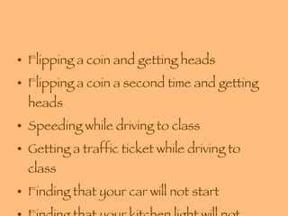 Flipping a coin and getting heads Flipping a coin a second time and getting heads Speeding while driving to class Getting a traffic ticket while driving to class Finding that your car will not start Finding that your kitchen light will not work 