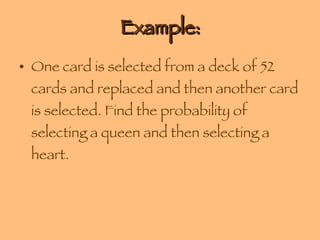Example: One card is selected from a deck of 52 cards and replaced and then another card is selected. Find the probability of selecting a queen and then selecting a heart. 