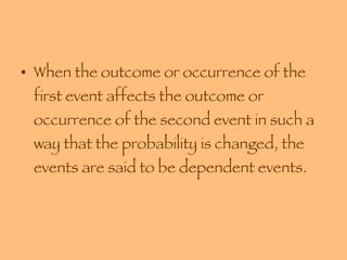 When the outcome or occurrence of the first event affects the outcome or occurrence of the second event in such a way that the probability is changed, the events are said to be dependent events. 