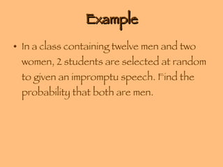 Example In a class containing twelve men and two women, 2 students are selected at random to given an impromptu speech. Find the probability that both are men. 