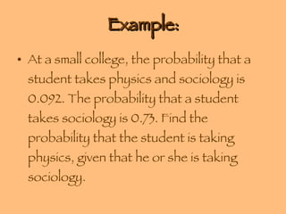 Example: At a small college, the probability that a student takes physics and sociology is 0.092. The probability that a student takes sociology is 0.73. Find the probability that the student is taking physics, given that he or she is taking sociology. 