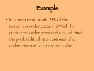 Example In a pizza restaurant, 95% of the customers order pizza. If 65%of the customers order pizza and a salad, find the probability that a customer who orders pizza will also order a salad. 