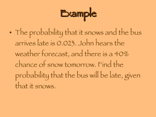 Example The probability that it snows and the bus arrives late is 0.023. John hears the weather forecast, and there is a 40% chance of snow tomorrow. Find the probability that the bus will be late, given that it snows. 