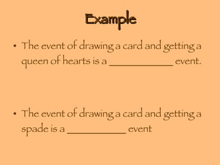 Example The event of drawing a card and getting a queen of hearts is a _____________ event. The event of drawing a card and getting a spade is a ____________ event 