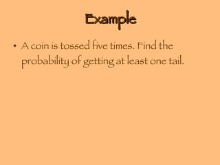 Example A coin is tossed five times. Find the probability of getting at least one tail. 