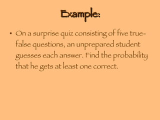 Example: On a surprise quiz consisting of five true-false questions, an unprepared student guesses each answer. Find the probability that he gets at least one correct. 