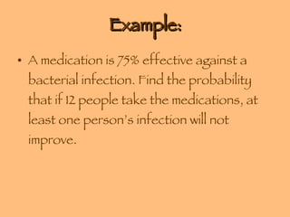 Example: A medication is 75% effective against a bacterial infection. Find the probability that if 12 people take the medications, at least one person’s infection will not improve. 