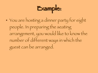 Example: You are hosting a dinner party for eight people. In preparing the seating arrangement, you would like to know the number of different ways in which the guest can be arranged. 