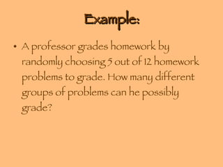 Example: A professor grades homework by randomly choosing 5 out of 12 homework problems to grade. How many different groups of problems can he possibly grade? 