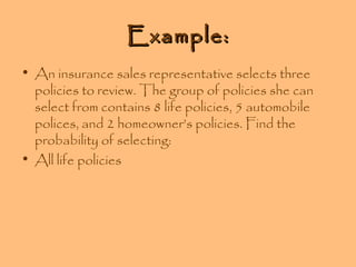 Example:
• An insurance sales representative selects three
policies to review. The group of policies she can
select from contains 8 life policies, 5 automobile
polices, and 2 homeowner’s policies. Find the
probability of selecting:
• All life policies

 