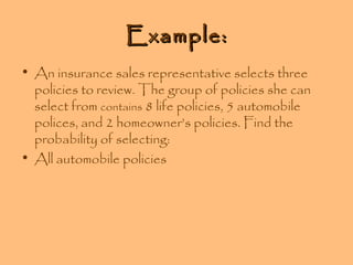 Example:
• An insurance sales representative selects three
policies to review. The group of policies she can
select from contains 8 life policies, 5 automobile
polices, and 2 homeowner’s policies. Find the
probability of selecting:
• All automobile policies

 