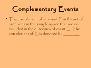 Complementary Events
• The complement of an event E is the set of
outcomes in the sample space that are not
included in the outcomes of event E. The
complement of E is denoted by _______.

 
