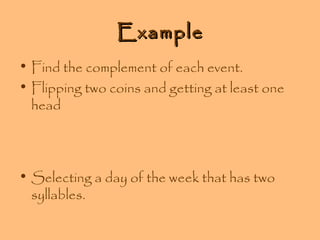 Example
• Find the complement of each event.
• Flipping two coins and getting at least one
head

• Selecting a day of the week that has two
syllables.

 