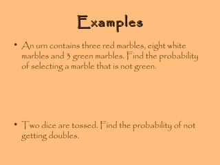 Examples
• An urn contains three red marbles, eight white
marbles and 3 green marbles. Find the probability
of selecting a marble that is not green.

• Two dice are tossed. Find the probability of not
getting doubles.

 