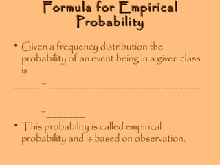 Formula for Empirical
Probability
• Given a frequency distribution the
probability of an event being in a given class
is
_____= ___________________________
=_______
• This probability is called empirical
probability and is based on observation.

 