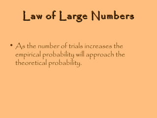Law of Large Numbers
• As the number of trials increases the
empirical probability will approach the
theoretical probability.

 