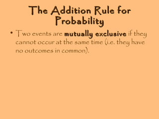 The Addition Rule for
Probability

• Two events are mutually exclusive if they
cannot occur at the same time (i.e. they have
no outcomes in common).

 