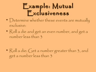 Example: Mutual
Exclusiveness

• Determine whether these events are mutually
exclusive:
• Roll a die and get an even number, and get a
number less than 3
• Roll a die: Get a number greater than 3, and
get a number less than 3

 