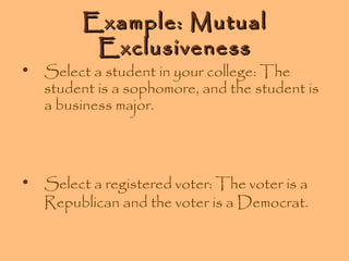 Example: Mutual
Exclusiveness

• Select a student in your college: The
student is a sophomore, and the student is
a business major.

• Select a registered voter: The voter is a
Republican and the voter is a Democrat.

 