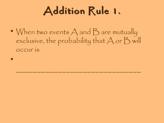 Addition Rule 1.
• When two events A and B are mutually
exclusive, the probability that A or B will
occur is
•
______________________________

 