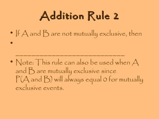 Addition Rule 2
• If A and B are not mutually exclusive, then
•
___________________________
• Note: This rule can also be used when A
and B are mutually exclusive since
P(A and B) will always equal 0 for mutually
exclusive events.

 
