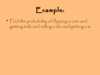 Example:
• Find the probability of flipping a coin and
getting tails and rolling a die and getting a 6.

 