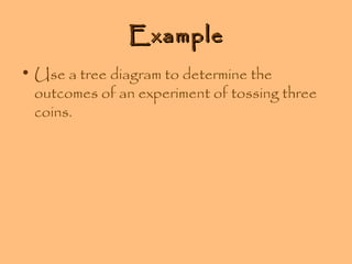 Example
• Use a tree diagram to determine the
outcomes of an experiment of tossing three
coins.

 
