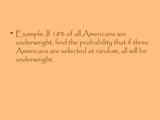 • Example: If 18% of all Americans are
underweight, find the probability that if three
Americans are selected at random, all will be
underweight.

 