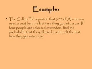 Example:
• The Gallup Poll reported that 52% of Americans
used a seat belt the last time they got into a car. If
four people are selected at random, find the
probability that they all used a seat belt the last
time they got into a car.

 
