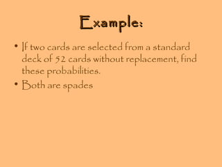 Example:
• If two cards are selected from a standard
deck of 52 cards without replacement, find
these probabilities.
• Both are spades

 